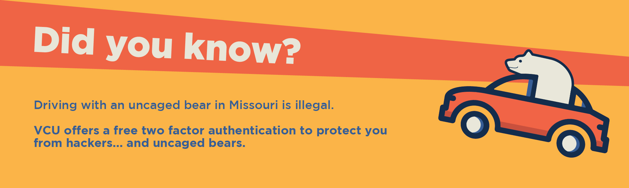 Did you know? Driving with an uncaged bear in Missouri is illegal. VCU offers a free two factor authenication to protect you from hackers... and uncaged bears.